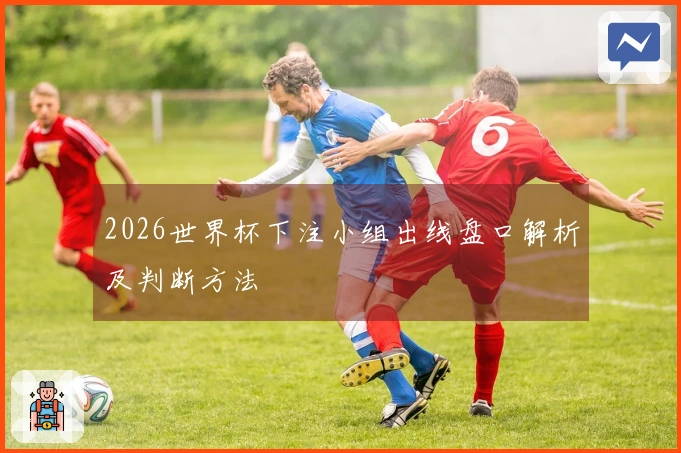 2026世界杯下注小组出线盘口解析及判断方法