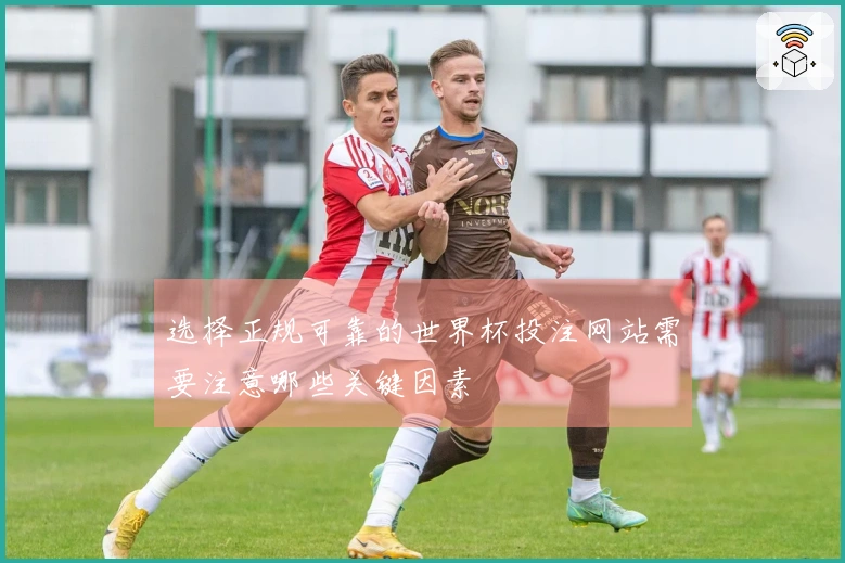 选择正规可靠的世界杯投注网站需要注意哪些关键因素