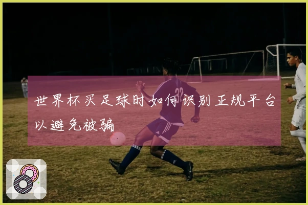 世界杯买足球时如何识别正规平台以避免被骗